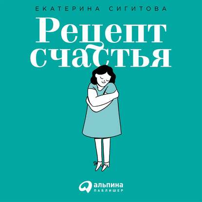 Рецепт счастья. Принимайте себя три раза в день — Екатерина Сигитова