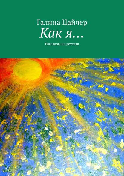 Как я… Рассказы из детства - Галина Цайлер