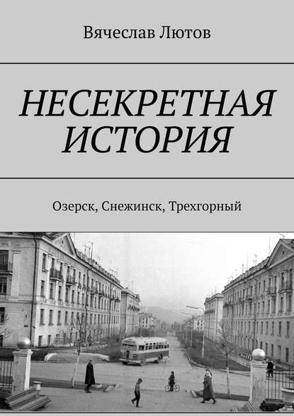 Несекретная история. Озерск, Снежинск, Трехгорный — Вячеслав Лютов