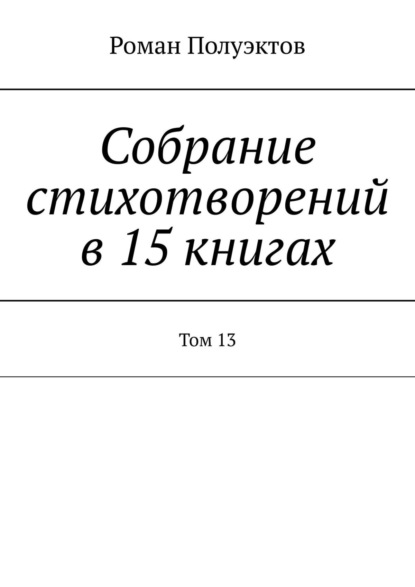 Собрание стихотворений в 15 книгах. Том 13 - Роман Полуэктов