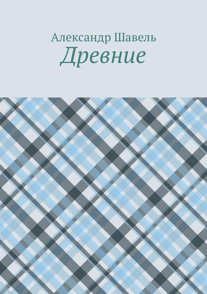 Древние — Александр Александрович Шавель