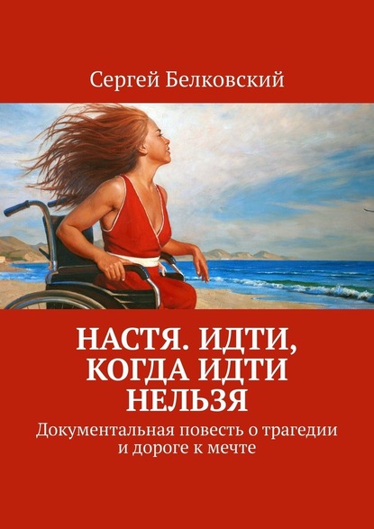 Настя. Идти, когда идти нельзя. Документальная повесть о трагедии и дороге к мечте - Сергей Белковский