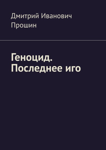 Геноцид. Последнее иго - Дмитрий Иванович Прошин