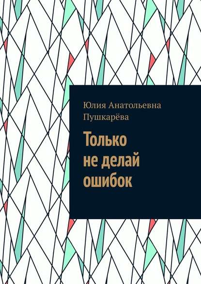 Только не делай ошибок — Юлия Анатольевна Пушкарёва