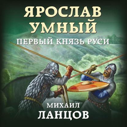 Ярослав Умный. Первый князь Руси — Михаил Ланцов