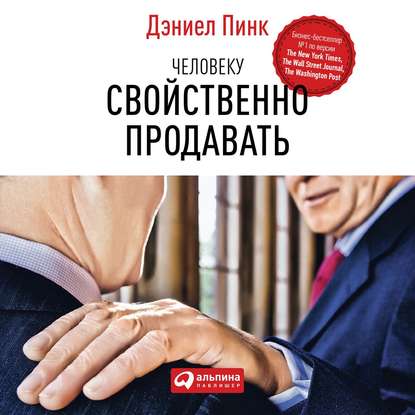 Человеку свойственно продавать. Удивительная правда о том, как побуждать других к действию - Дэниел Пинк