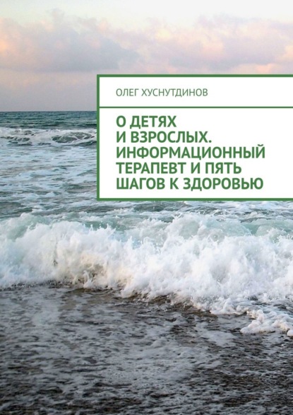 О детях и взрослых. Информационный терапевт и Пять шагов к Здоровью - Олег Хуснутдинов