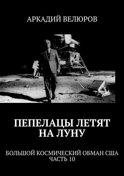 Пепелацы летят на Луну. Большой космический обман США. Часть 10 — Аркадий Велюров