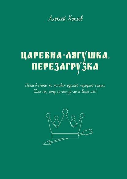 Царевна-лягушка. Перезагрузка. Пьеса в стихах по мотивам русской народной сказки. Для тех, кому 10-20-30-40 и более лет — Алексей Генрихович Хохлов