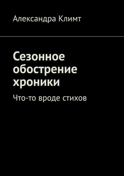 Сезонное обострение хроники. Что-то вроде стихов - Александра Климт