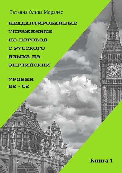 Неадаптированные упражнения на перевод с русского языка на английский. Уровень В2 – С2. Книга 1 — Татьяна Олива Моралес