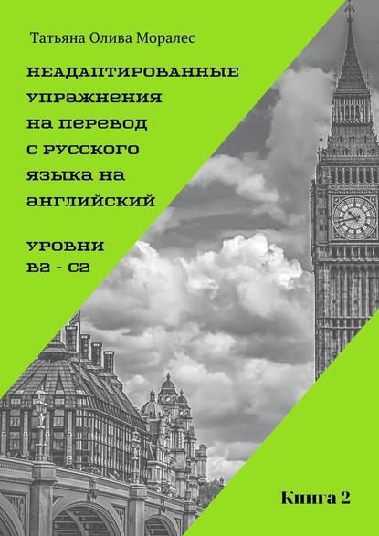 Неадаптированные упражнения на перевод с русского языка на английский. Уровни B2 – C2. Книга 2 - Татьяна Олива Моралес