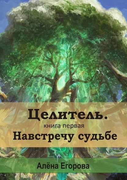 Целитель. Навстречу судьбе. Книга первая — Алена Сергеевна Егорова