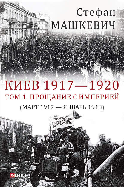 Киев 1917—1920. Том 1. Прощание с империей - Стефан Машкевич