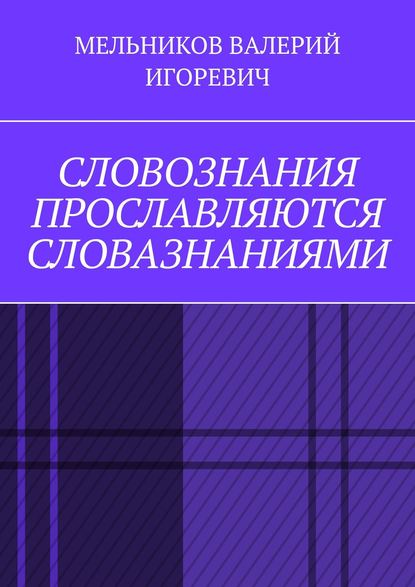 СЛОВОЗНАНИЯ ПРОСЛАВЛЯЮТСЯ СЛОВАЗНАНИЯМИ — Валерий Игоревич Мельников