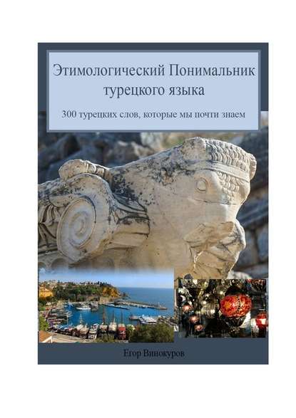 Этимологический понимальник турецкого языка. 300 турецких слов, которые мы почти знаем — Егор Винокуров