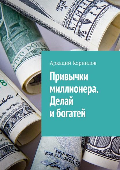 Привычки миллионера. Делай и богатей — Аркадий Владиславович Корнилов