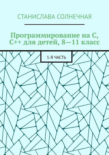 Программирование на С, С++ для детей, 8—11 класс. 1-я часть — Станислава Солнечная