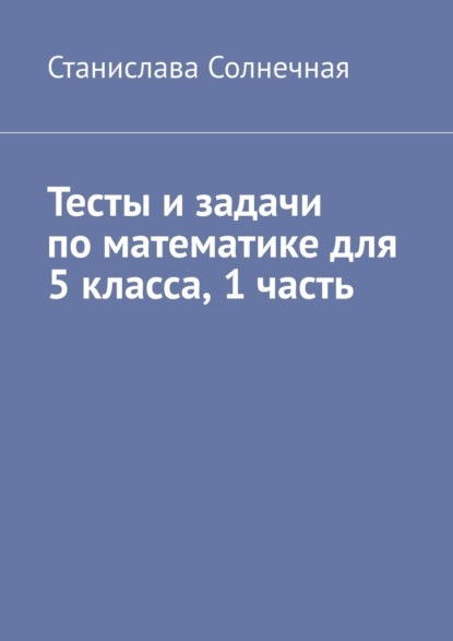 Тесты и задачи по математике для 5 класса. 1 часть - Станислава Солнечная