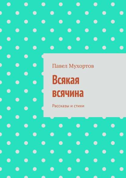 Всякая всячина. Рассказы и стихи - Павел Мухортов