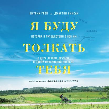 Я буду толкать тебя. История о путешествии в 800 км, о двух лучших друзьях и одной инвалидной коляске — Патрик Грей