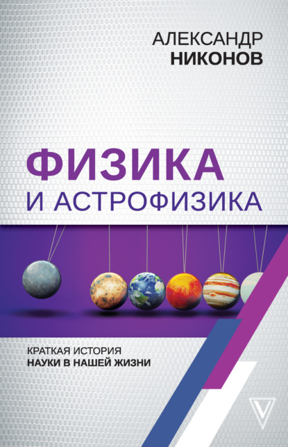 Физика и астрофизика: краткая история науки в нашей жизни — Александр Никонов