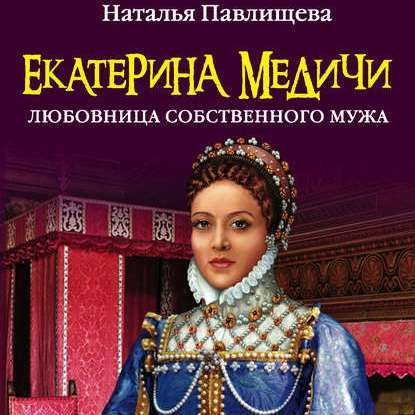 Екатерина Медичи. Любовница собственного мужа — Наталья Павлищева