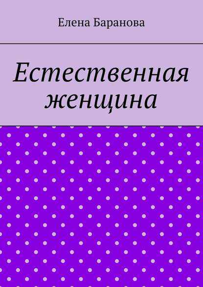 Естественная женщина. Красота внутри — Елена Александровна Баранова