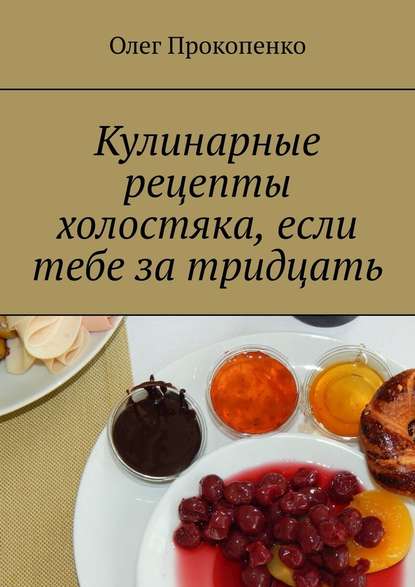 Кулинарные рецепты холостяка, если тебе за тридцать - Олег Прокопенко