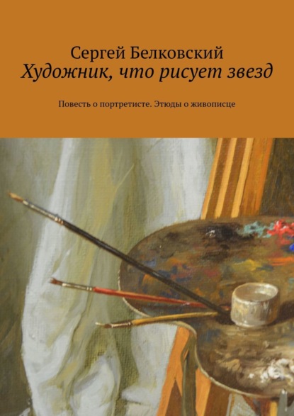 Художник, что рисует звезд. Повесть о портретисте. Этюды о живописце — Сергей Белковский