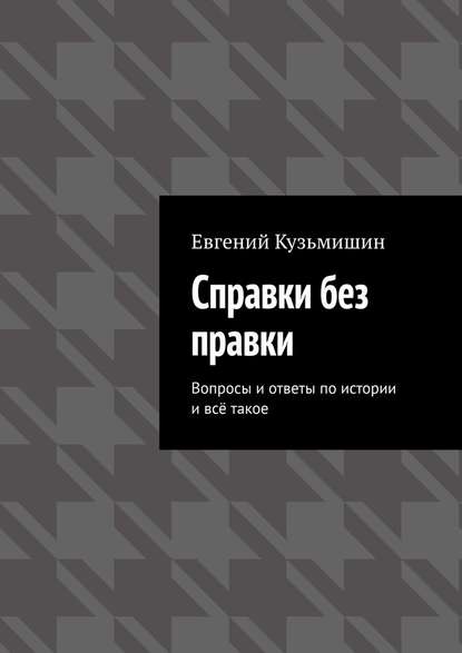 Справки без правки. Вопросы и ответы по истории и всё такое - Евгений Кузьмишин