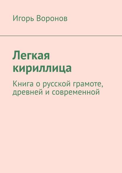 Легкая кириллица. Книга о русской грамоте, древней и современной - Игорь Воронов