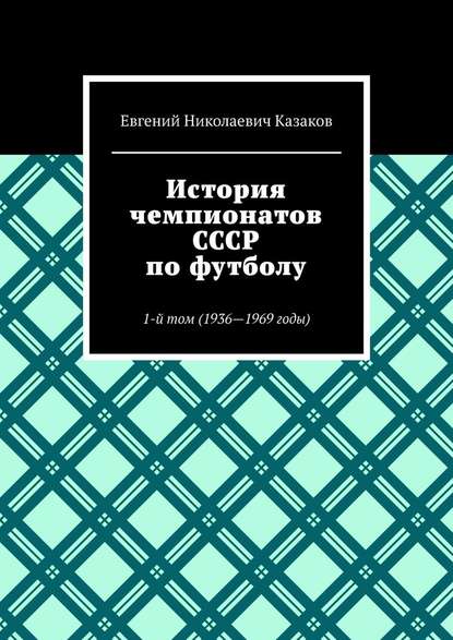 История чемпионатов СССР по футболу. 1-й том (1936-1969 годы) — Евгений Николаевич Казаков