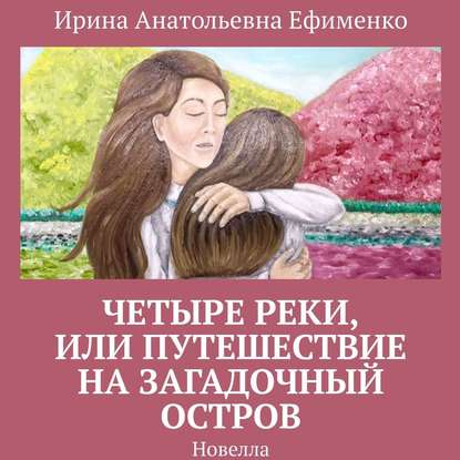 Четыре реки, или Путешествие на загадочный остров. Новелла — Ирина Анатольевна Ефименко