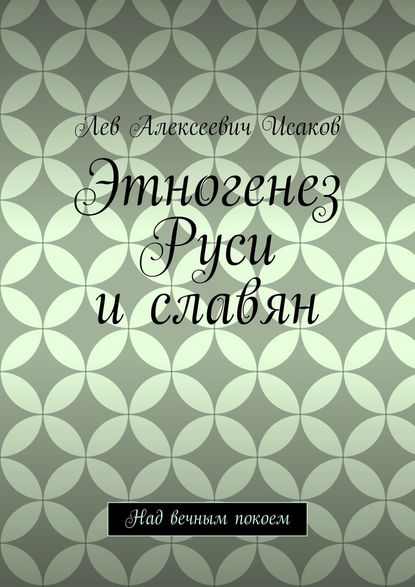 Этногенез Руси и славян. Над вечным покоем - Лев Алексеевич Исаков