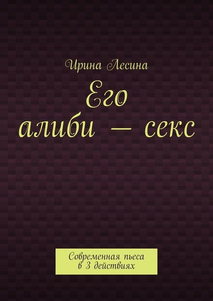 Его алиби – секс. Современная пьеса в 3 действиях — Ирина Лесина