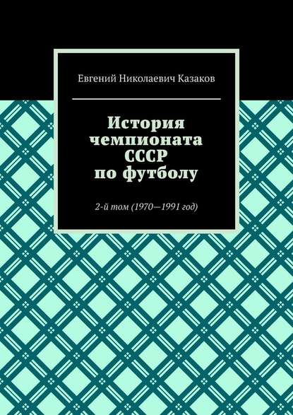 История чемпионата СССР по футболу. 2-й том (1970—1991 год) — Евгений Николаевич Казаков