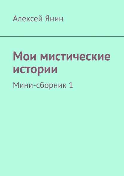 Мои мистические истории. Мини-сборник 1 — Алексей Александрович Янин