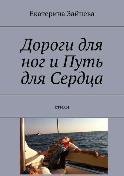 Дороги для ног и Путь для Сердца. Стихи - Екатерина Юрьевна Зайцева