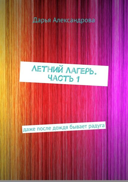 Летний лагерь. Часть 1. Даже после дождя бывает радуга — Дарья Александрова