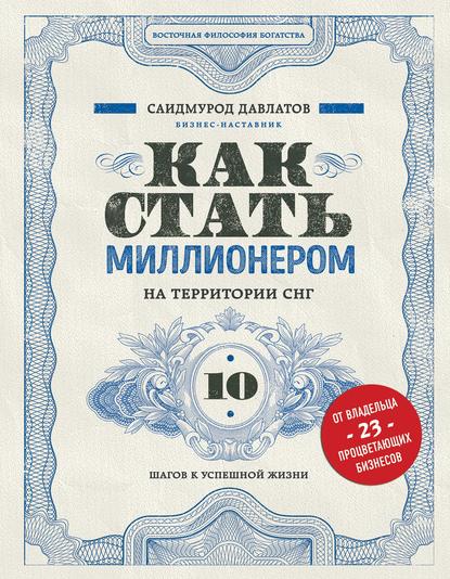 Как стать миллионером на территории СНГ. 10 шагов к успешной жизни - Саидмурод Давлатов