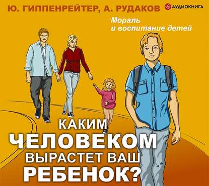 Каким человеком вырастет ваш ребенок? Мораль и воспитание детей - Ю. Б. Гиппенрейтер