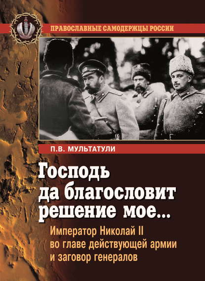 Господь да благословит решение мое… Император Николай II во главе действующей армии и заговор генералов — Петр Мультатули