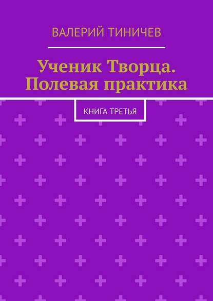 Ученик Творца. Полевая практика. Книга третья - Валерий Тиничев