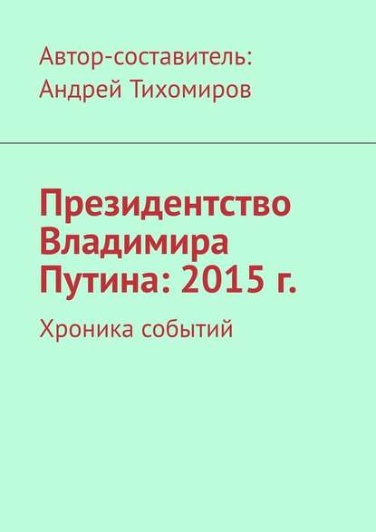 Президентство Владимира Путина: 2015 г. Хроника событий — Андрей Тихомиров