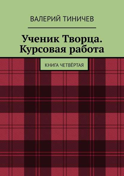 Ученик Творца. Курсовая работа. Книга четвёртая — Валерий Тиничев