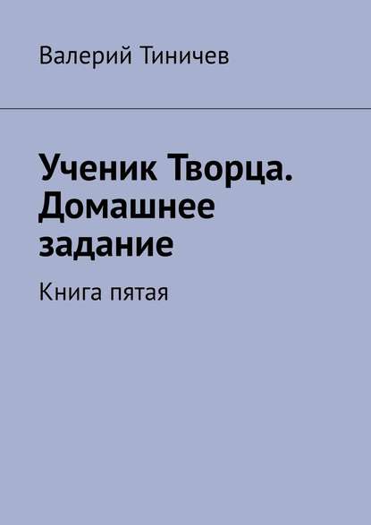 Ученик Творца. Домашнее задание. Книга пятая — Валерий Тиничев