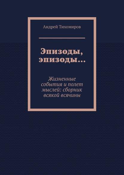 Эпизоды, эпизоды… Жизненные события и полет мыслей: сборник всякой всячины - Андрей Тихомиров