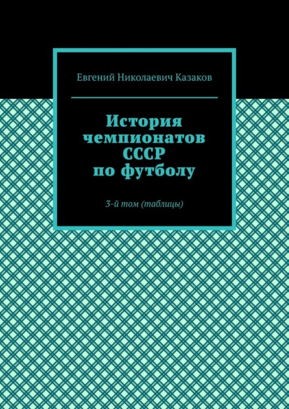 История чемпионатов СССР по футболу. 3-й том (таблицы) — Евгений Николаевич Казаков