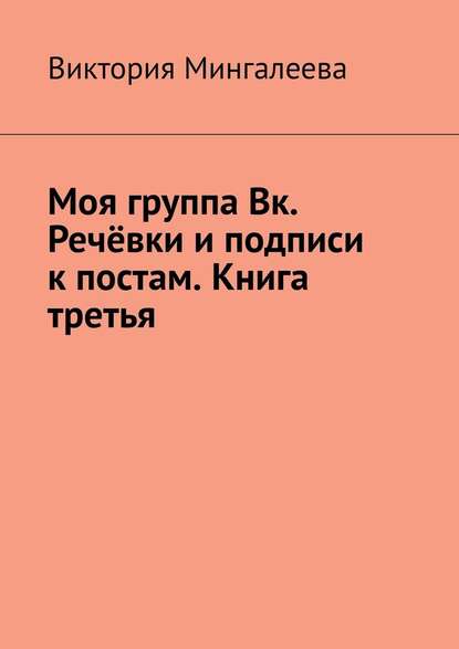 Моя группа Вк. Речёвки и подписи к постам. Книга третья — Виктория Мингалеева